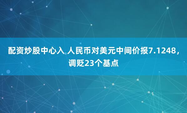 配资炒股中心入 人民币对美元中间价报7.1248，调贬23个基点