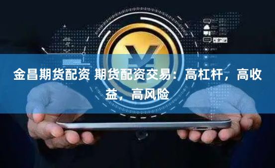金昌期货配资 期货配资交易：高杠杆，高收益，高风险