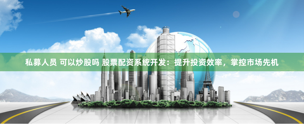 私募人员 可以炒股吗 股票配资系统开发：提升投资效率，掌控市场先机