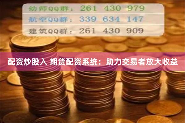 配资炒股入 期货配资系统：助力交易者放大收益