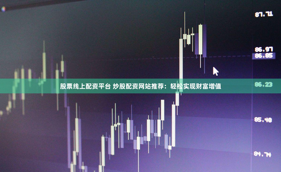 股票线上配资平台 炒股配资网站推荐：轻松实现财富增值