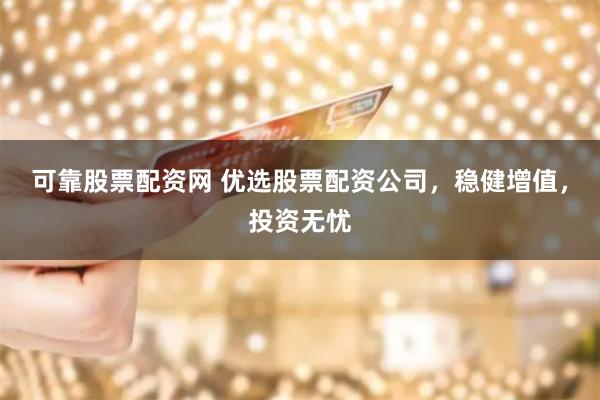 可靠股票配资网 优选股票配资公司，稳健增值，投资无忧