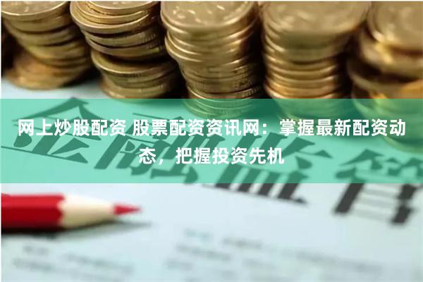 网上炒股配资 股票配资资讯网：掌握最新配资动态，把握投资先机