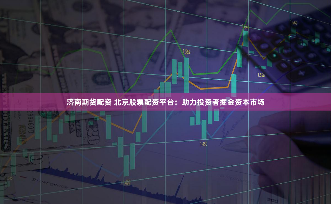济南期货配资 北京股票配资平台：助力投资者掘金资本市场
