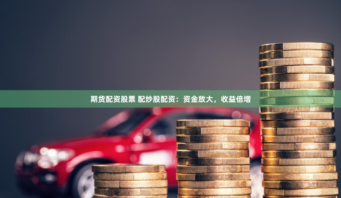 期货配资股票 配炒股配资：资金放大，收益倍增