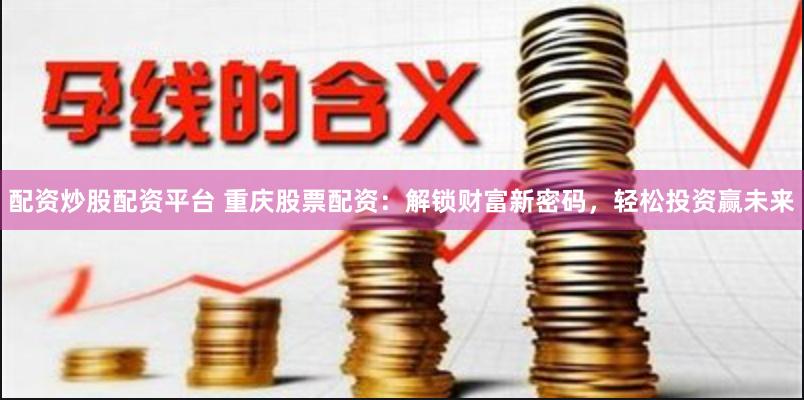 配资炒股配资平台 重庆股票配资：解锁财富新密码，轻松投资赢未来