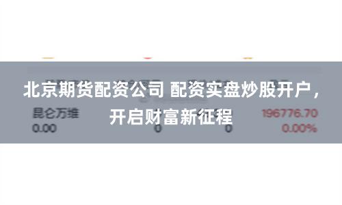 北京期货配资公司 配资实盘炒股开户，开启财富新征程