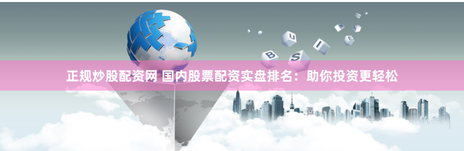 正规炒股配资网 国内股票配资实盘排名：助你投资更轻松