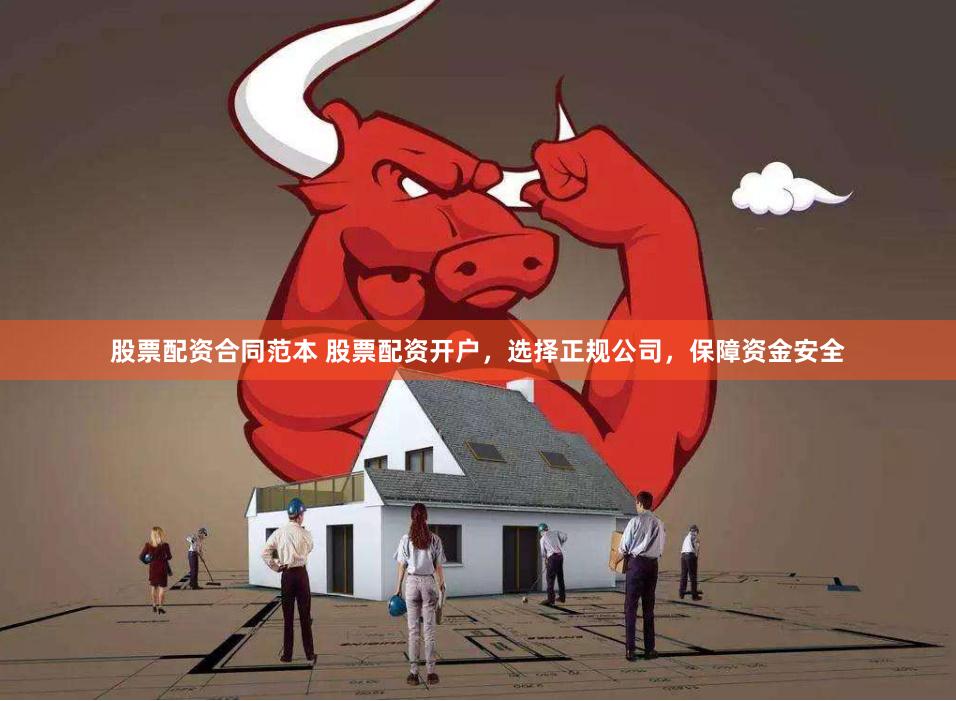 股票配资合同范本 股票配资开户，选择正规公司，保障资金安全