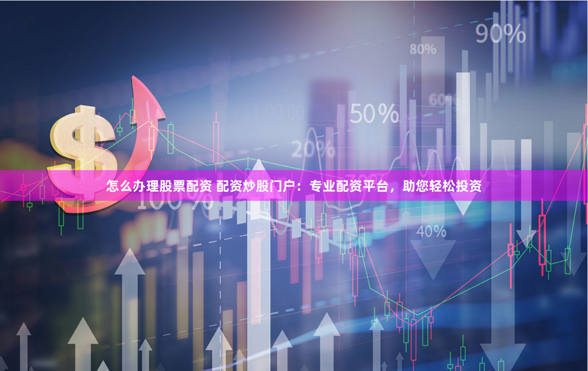 怎么办理股票配资 配资炒股门户：专业配资平台，助您轻松投资