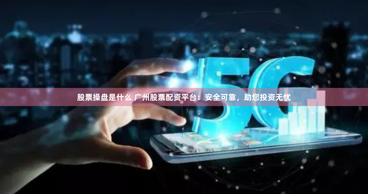 股票操盘是什么 广州股票配资平台：安全可靠，助您投资无忧