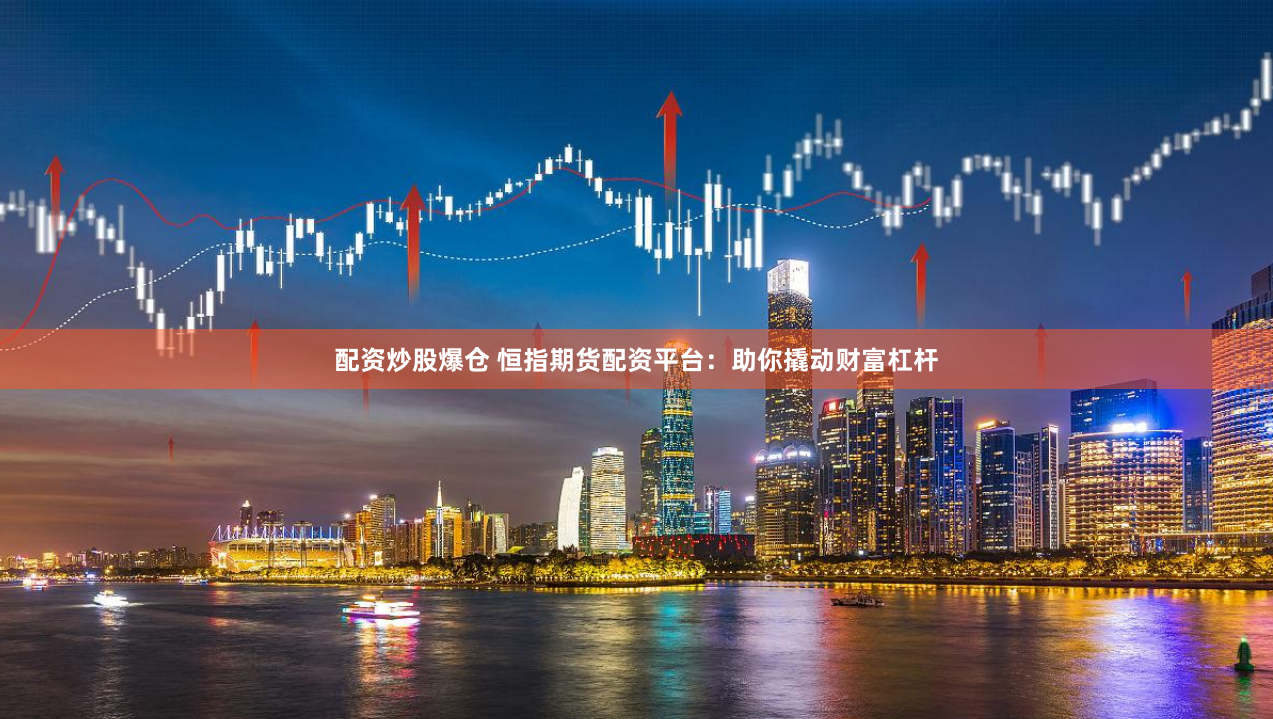 配资炒股爆仓 恒指期货配资平台：助你撬动财富杠杆
