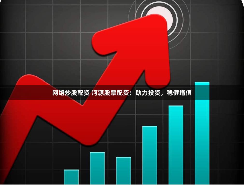 网络炒股配资 河源股票配资：助力投资，稳健增值