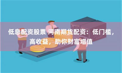 低息配资股票 河南期货配资：低门槛，高收益，助你财富增值