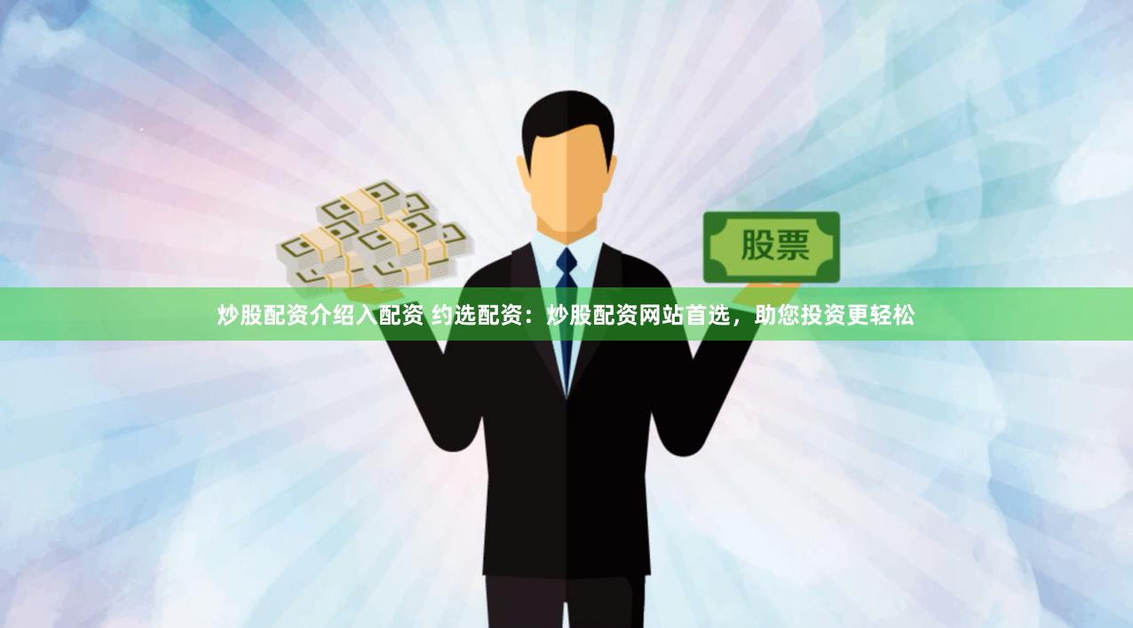 炒股配资介绍入配资 约选配资：炒股配资网站首选，助您投资更轻松