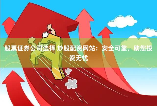 股票证券公司选择 炒股配资网站：安全可靠，助您投资无忧