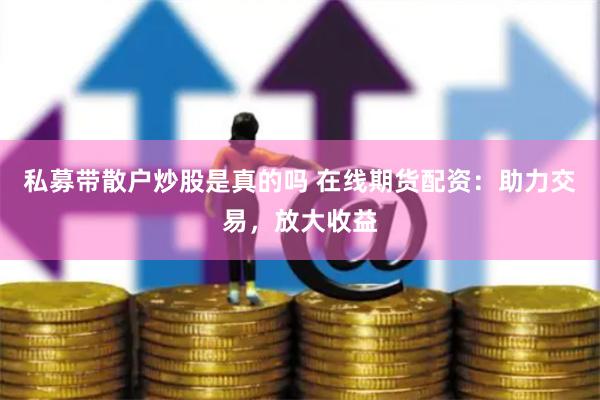 私募带散户炒股是真的吗 在线期货配资：助力交易，放大收益