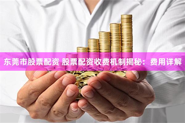 东莞市股票配资 股票配资收费机制揭秘：费用详解