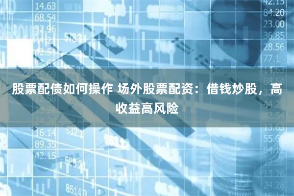 股票配债如何操作 场外股票配资：借钱炒股，高收益高风险