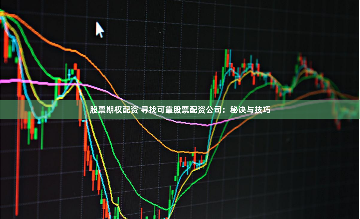 股票期权配资 寻找可靠股票配资公司：秘诀与技巧