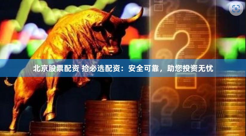 北京股票配资 拾必选配资：安全可靠，助您投资无忧