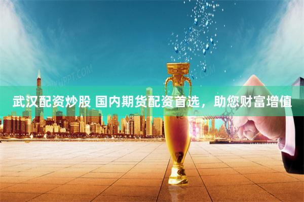 武汉配资炒股 国内期货配资首选，助您财富增值