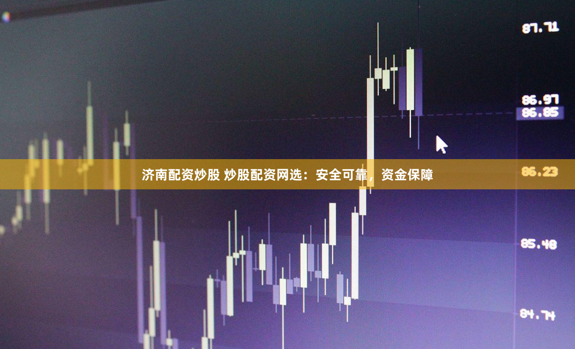 济南配资炒股 炒股配资网选：安全可靠，资金保障