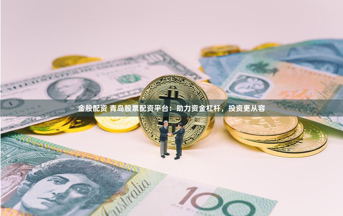 金股配资 青岛股票配资平台：助力资金杠杆，投资更从容