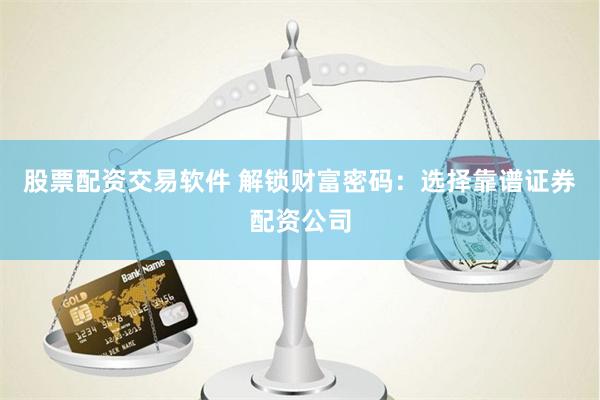 股票配资交易软件 解锁财富密码：选择靠谱证券配资公司