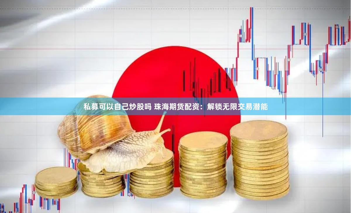 私募可以自己炒股吗 珠海期货配资：解锁无限交易潜能