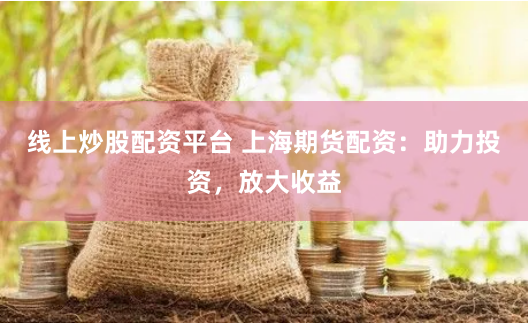 线上炒股配资平台 上海期货配资：助力投资，放大收益