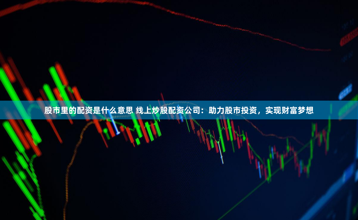 股市里的配资是什么意思 线上炒股配资公司：助力股市投资，实现财富梦想