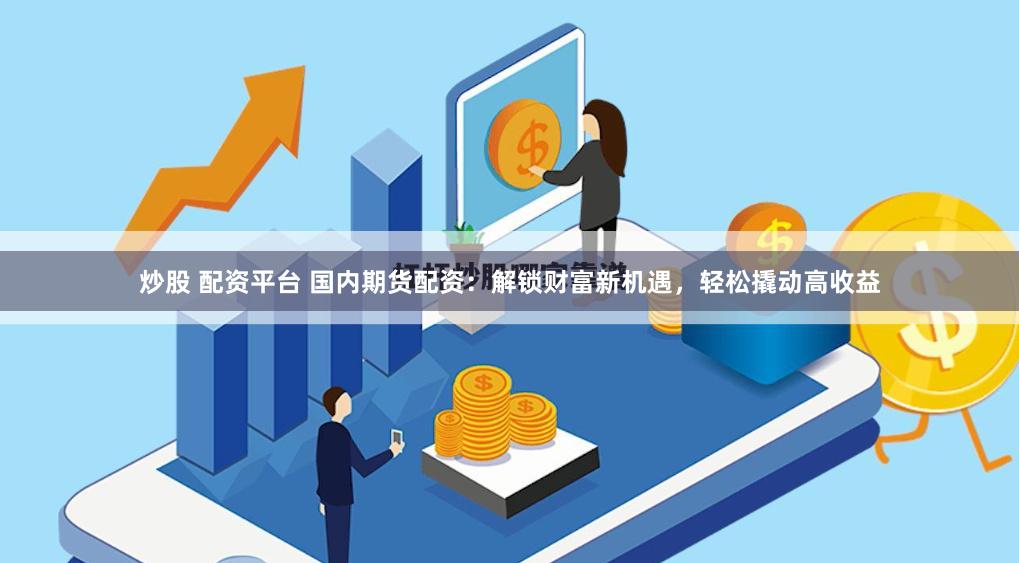 炒股 配资平台 国内期货配资：解锁财富新机遇，轻松撬动高收益