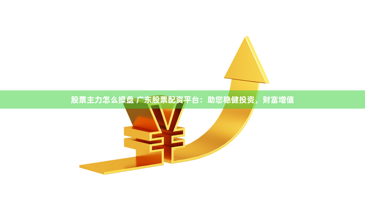股票主力怎么操盘 广东股票配资平台：助您稳健投资，财富增值