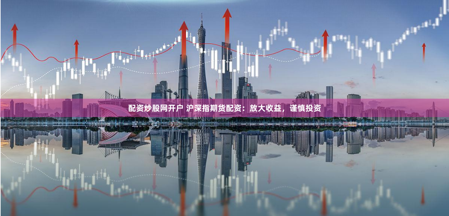 配资炒股网开户 沪深指期货配资：放大收益，谨慎投资