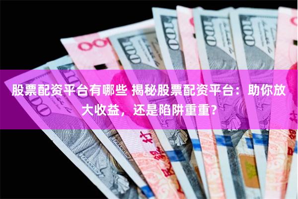 股票配资平台有哪些 揭秘股票配资平台：助你放大收益，还是陷阱重重？