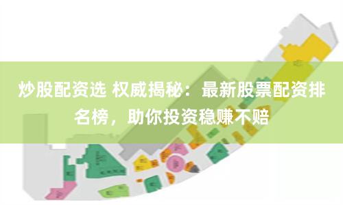炒股配资选 权威揭秘：最新股票配资排名榜，助你投资稳赚不赔