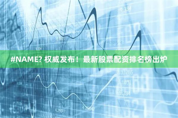 #NAME? 权威发布！最新股票配资排名榜出炉
