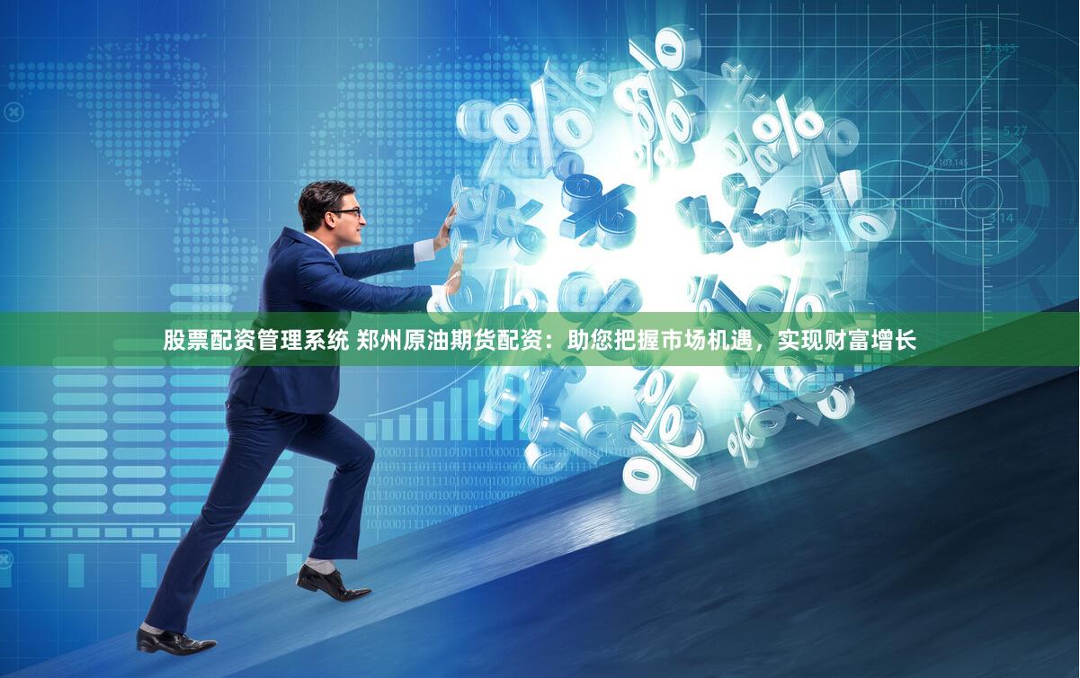 股票配资管理系统 郑州原油期货配资：助您把握市场机遇，实现财富增长