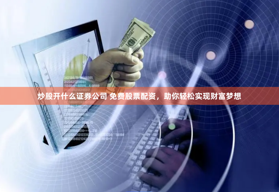 炒股开什么证券公司 免费股票配资，助你轻松实现财富梦想