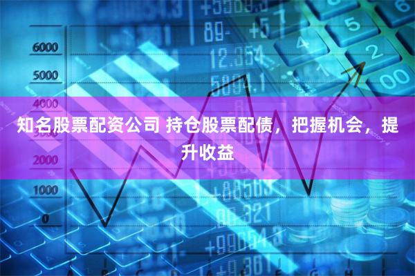 知名股票配资公司 持仓股票配债，把握机会，提升收益