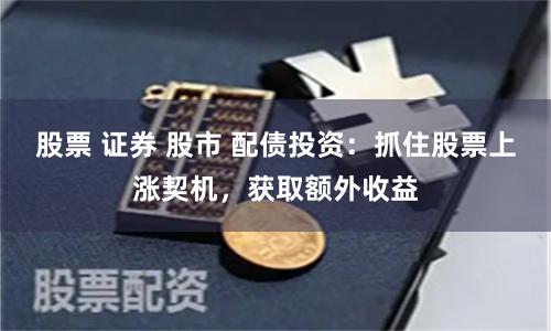股票 证券 股市 配债投资：抓住股票上涨契机，获取额外收益