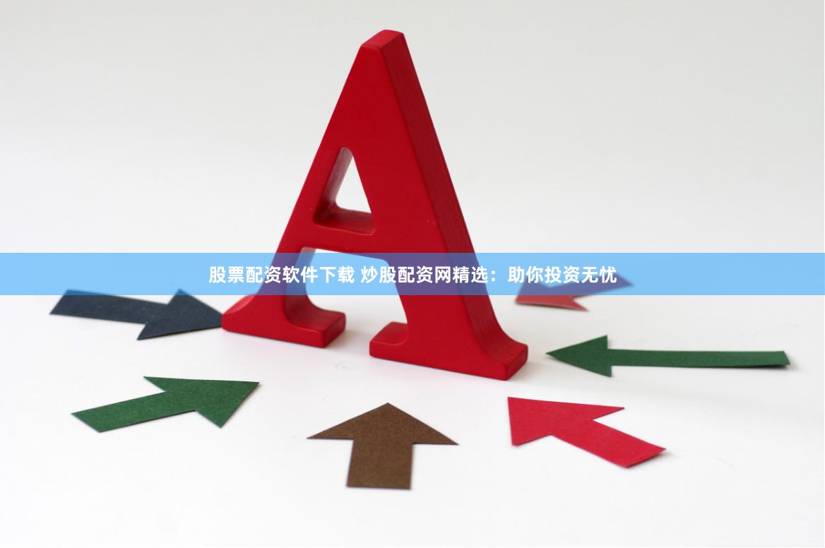 股票配资软件下载 炒股配资网精选：助你投资无忧