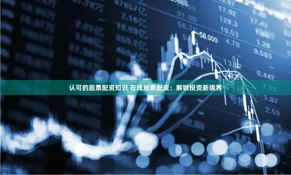 认可的股票配资知识 在线股票配资：解锁投资新境界