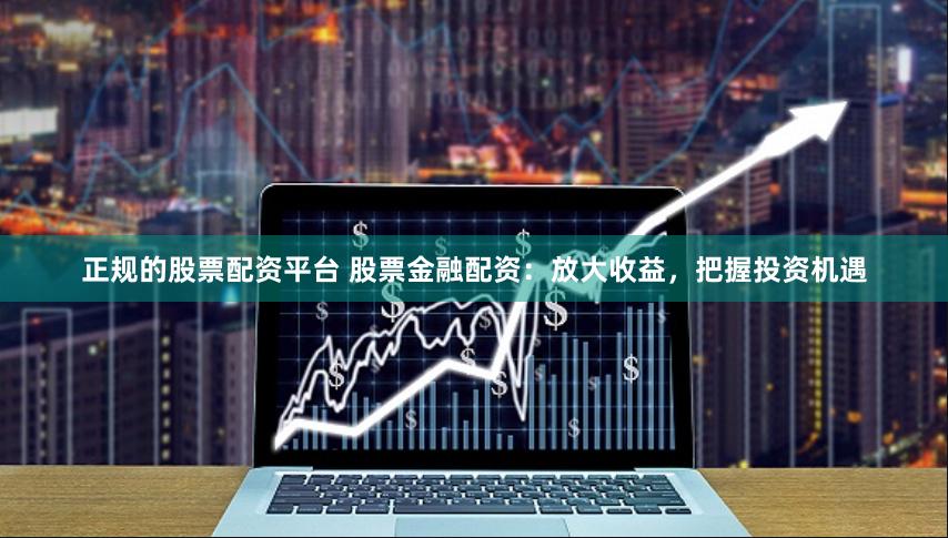 正规的股票配资平台 股票金融配资：放大收益，把握投资机遇