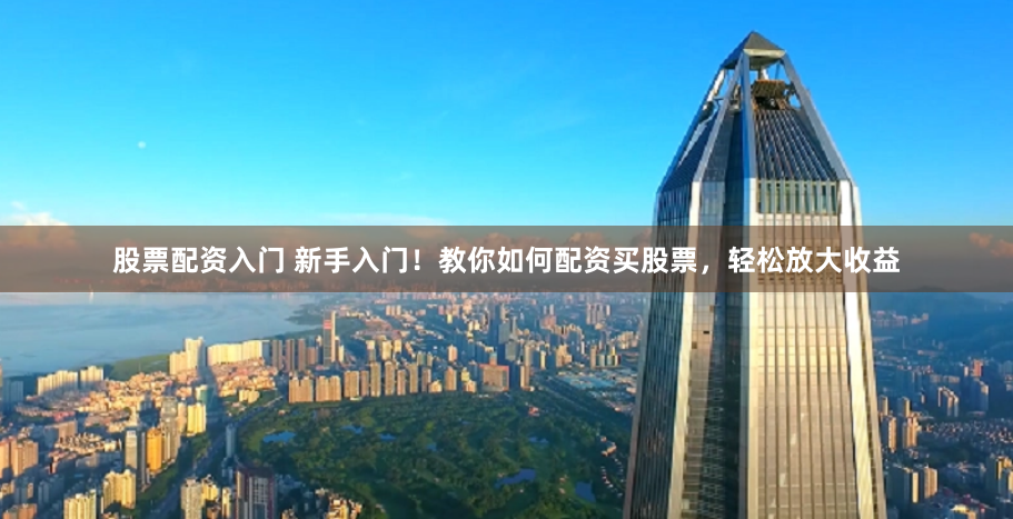 股票配资入门 新手入门！教你如何配资买股票，轻松放大收益