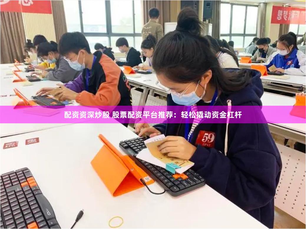 配资资深炒股 股票配资平台推荐：轻松撬动资金杠杆