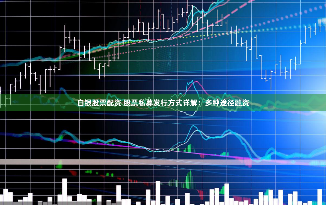 白银股票配资 股票私募发行方式详解：多种途径融资