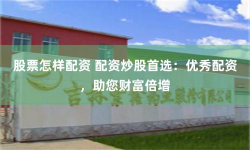 股票怎样配资 配资炒股首选：优秀配资，助您财富倍增
