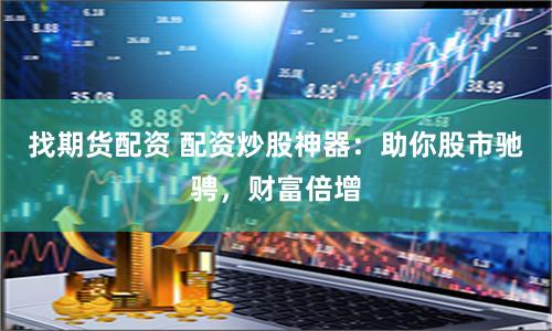 找期货配资 配资炒股神器：助你股市驰骋，财富倍增